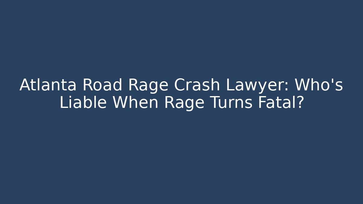Atlanta Road Rage Crash Lawyer: Who’s Liable When Rage Turns Fatal?