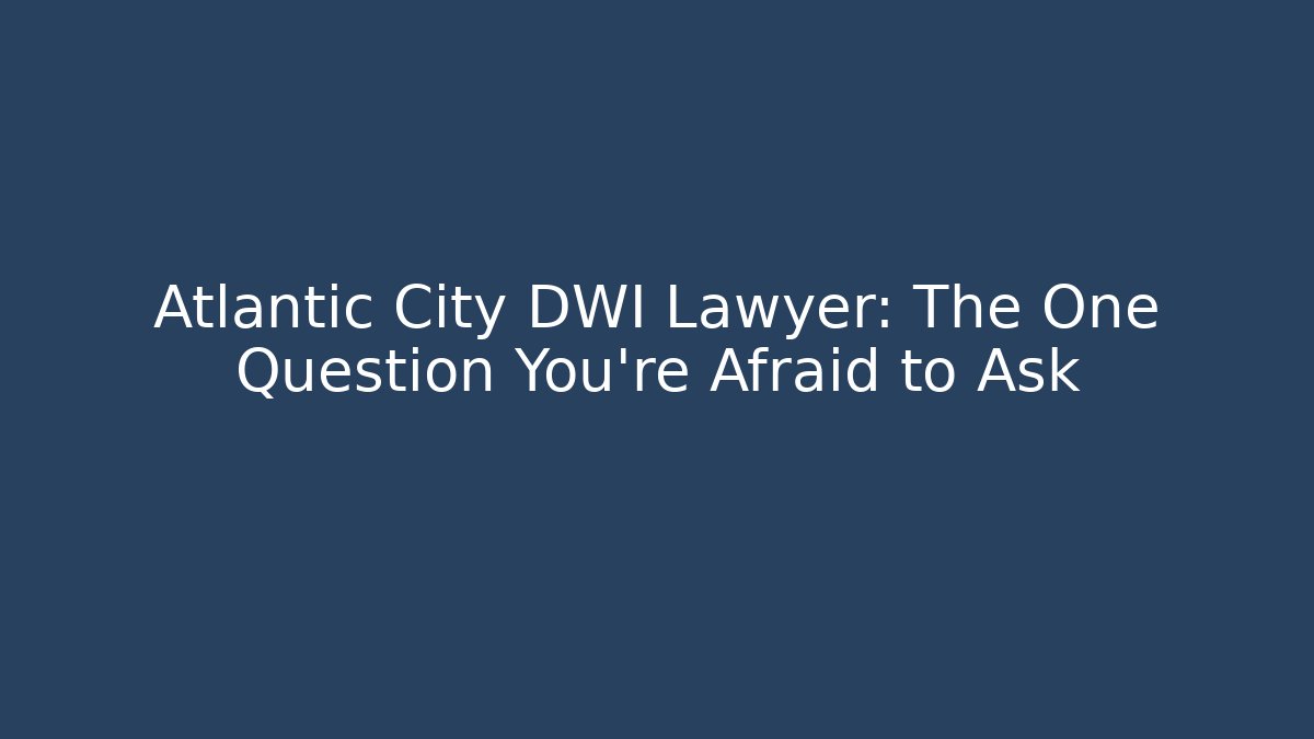 Atlantic City DWI Lawyer: The One Question You’re Afraid to Ask - WealthxGroup