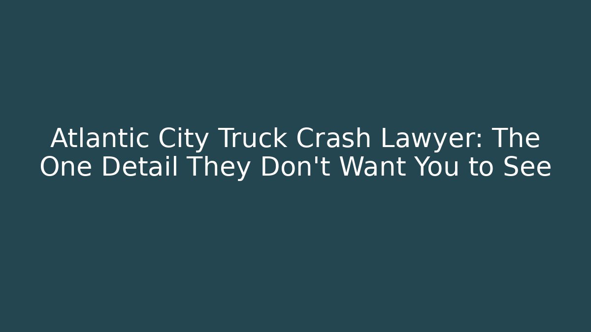 Atlantic City Truck Crash Lawyer: The One Detail They Don't Want You to See