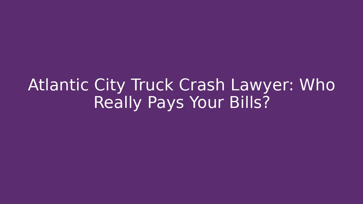 Atlantic City Truck Crash Lawyer: Who Really Pays Your Bills?