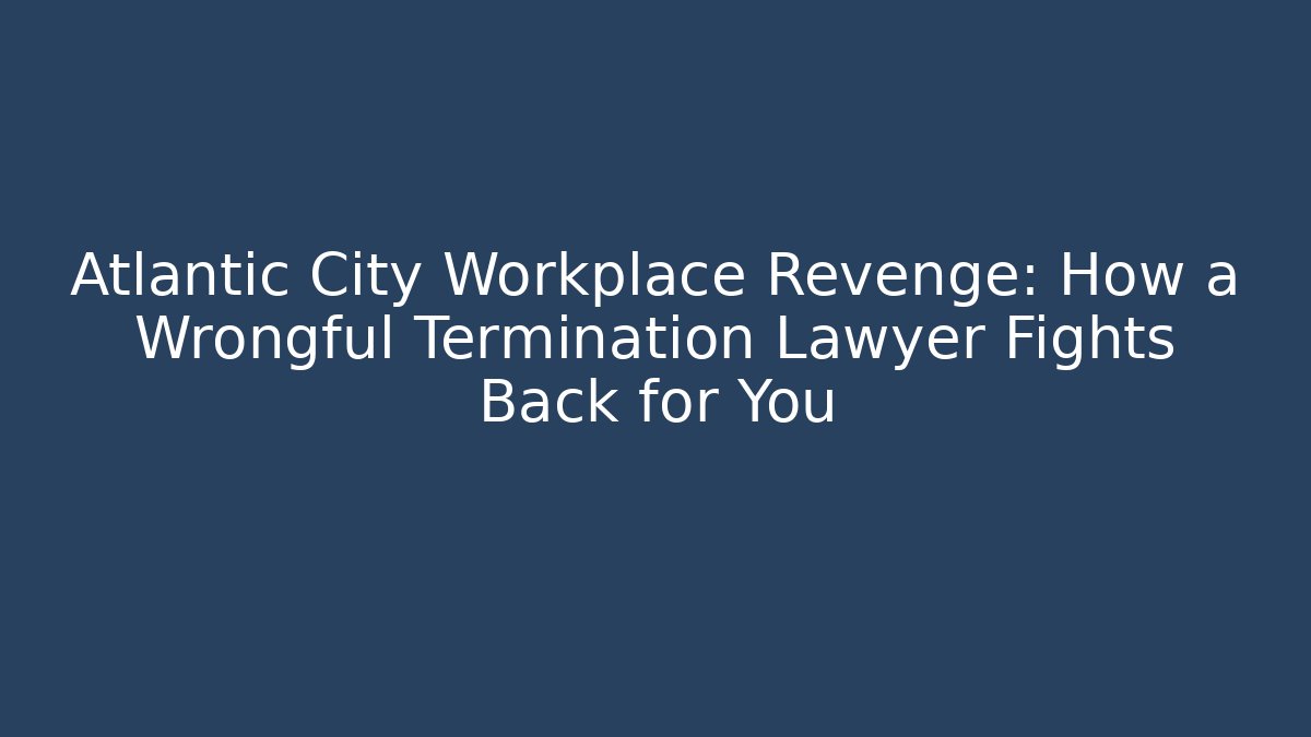 Atlantic City Workplace Revenge: How a Wrongful Termination Lawyer Fights Back for You