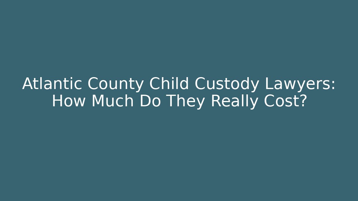 Atlantic County Child Custody Lawyers: How Much Do They Really Cost?