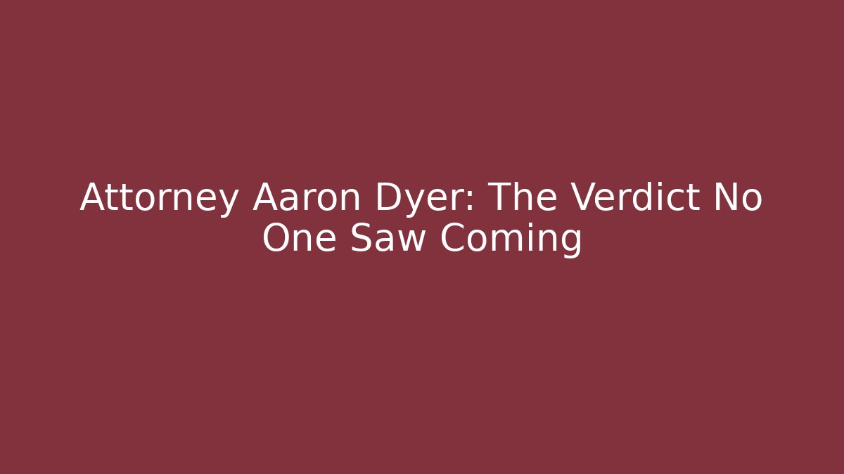 Attorney Aaron Dyer: The Verdict No One Saw Coming
