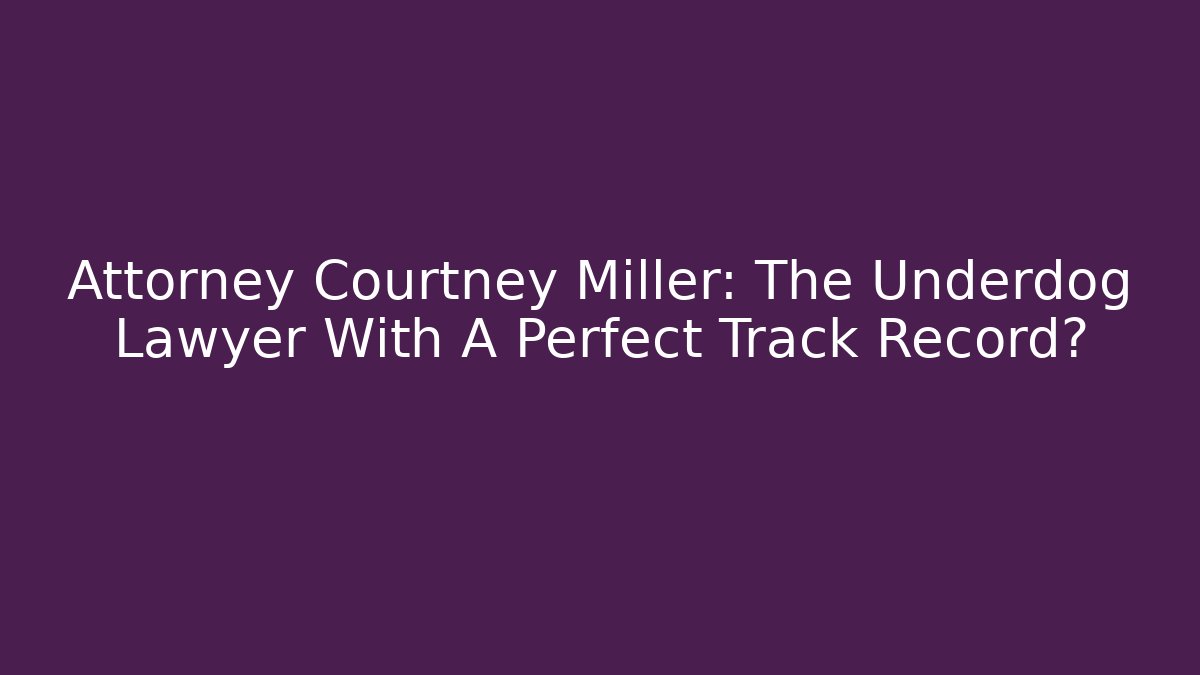 Attorney Courtney Miller: The Underdog Lawyer With A Perfect Track Record?