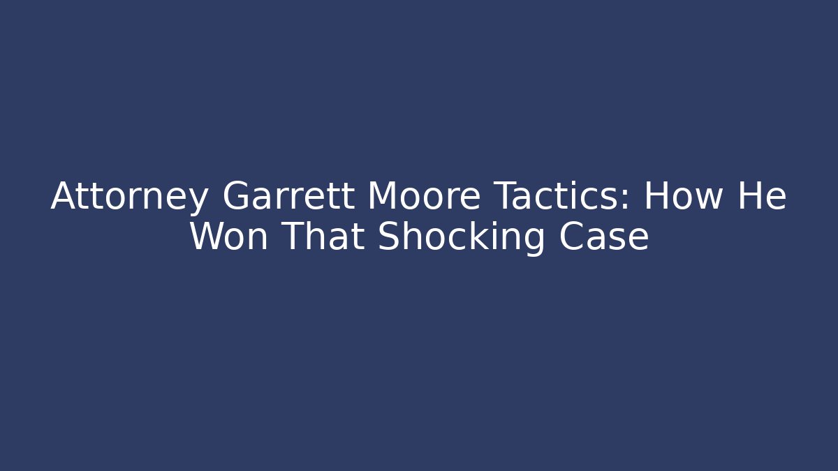 Attorney Garrett Moore Tactics: How He Won That Shocking Case