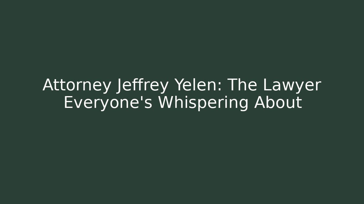 Attorney Jeffrey Yelen: The Lawyer Everyone’s Whispering About