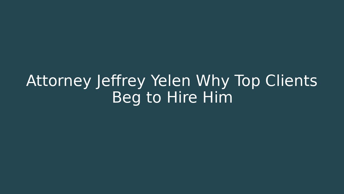 Attorney Jeffrey Yelen Why Top Clients Beg to Hire Him - WealthxGroup