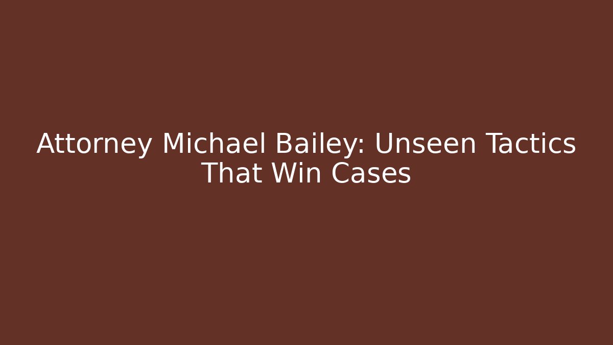 Attorney Michael Bailey: Unseen Tactics That Win Cases