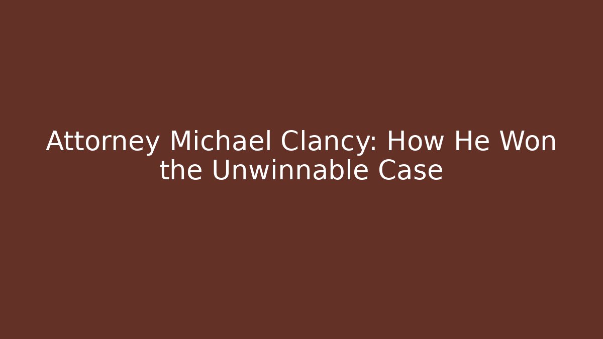 Attorney Michael Clancy: How He Won the Unwinnable Case