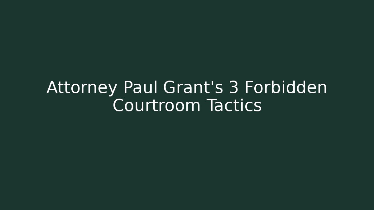 Attorney Paul Grant's 3 Forbidden Courtroom Tactics