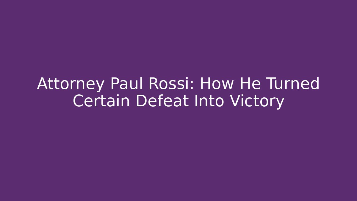 Attorney Paul Rossi: How He Turned Certain Defeat Into Victory