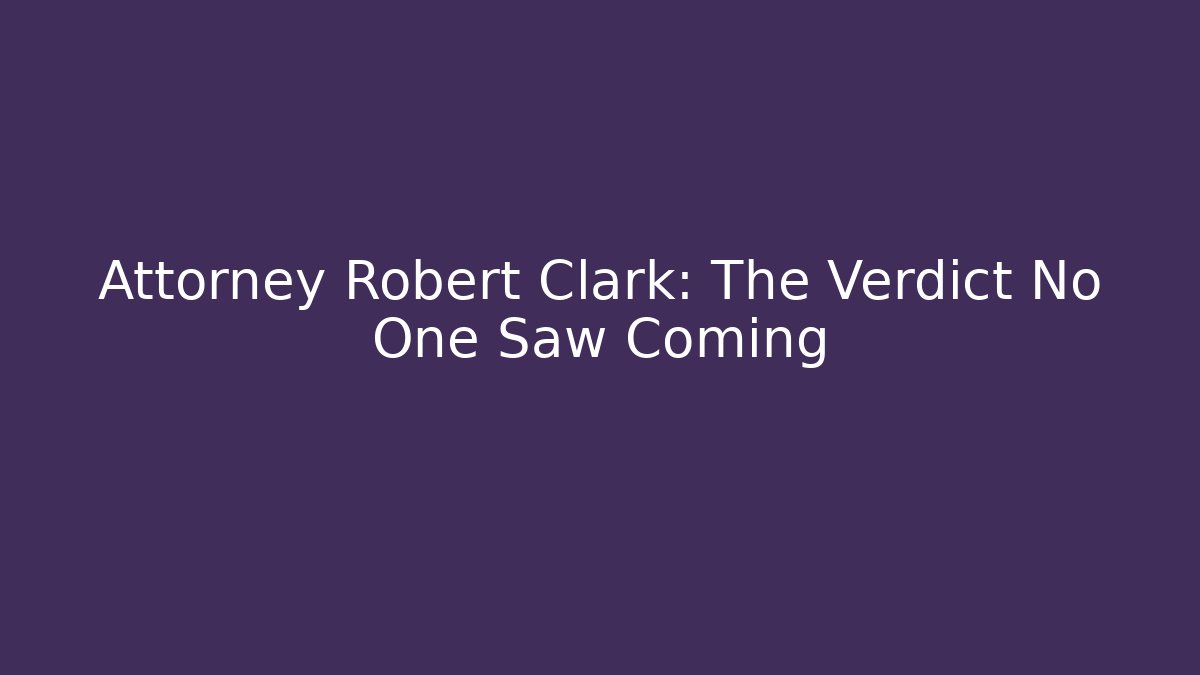 Attorney Robert Clark: The Verdict No One Saw Coming