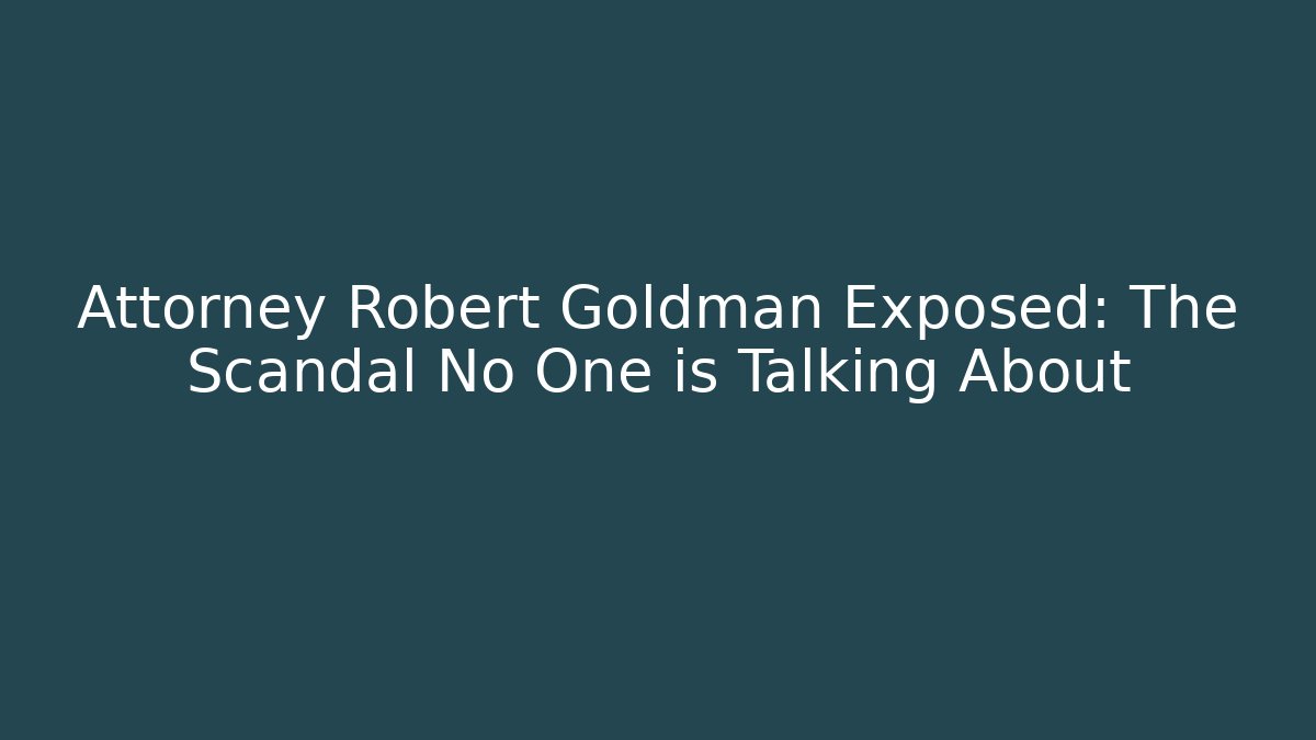 Attorney Robert Goldman Exposed: The Scandal No One is Talking About