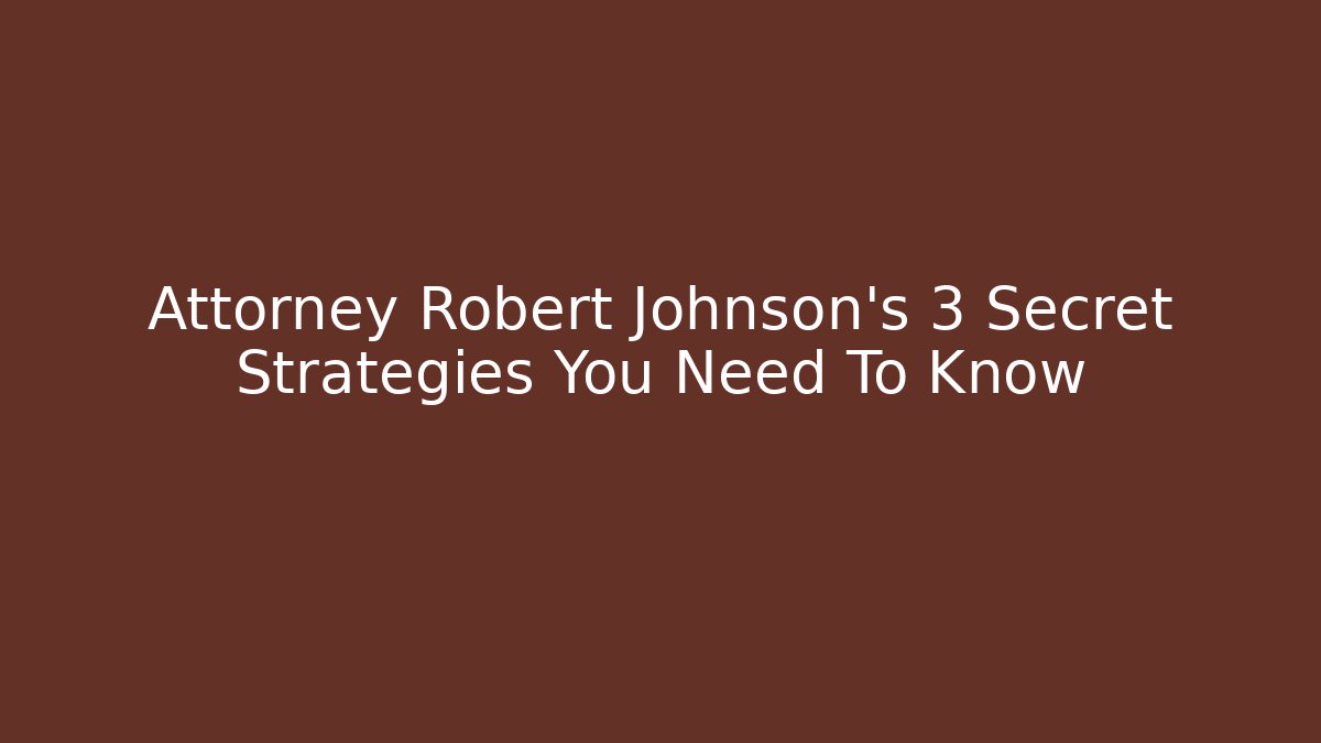 Attorney Robert Johnson's 3 Secret Strategies You Need To Know