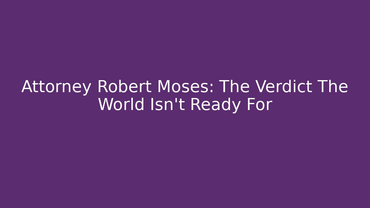 Attorney Robert Moses: The Verdict The World Isn't Ready For