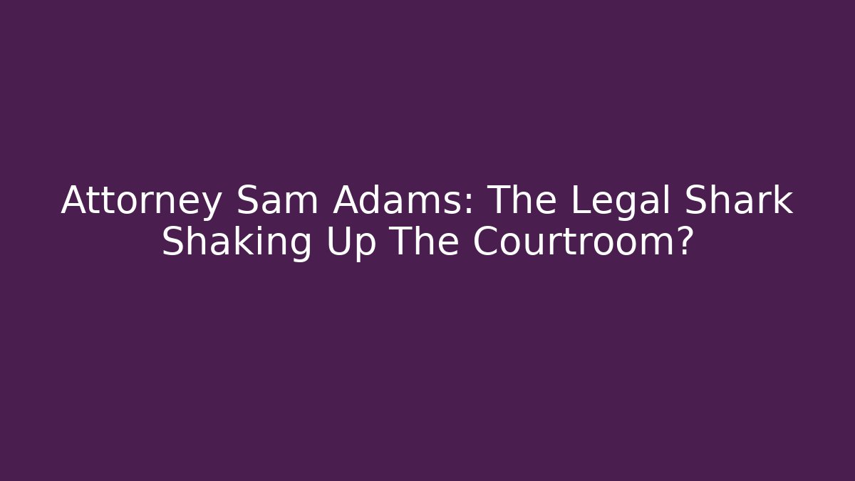 Attorney Sam Adams: The Legal Shark Shaking Up The Courtroom?