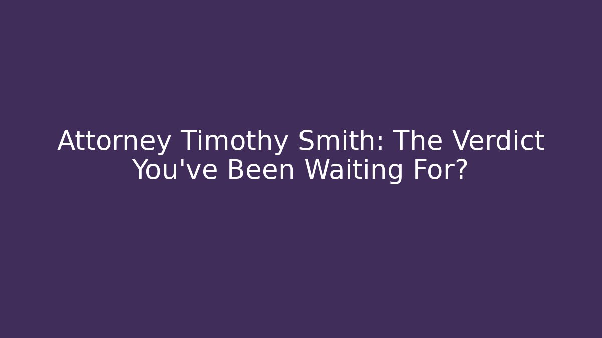 Attorney Timothy Smith: The Verdict You’ve Been Waiting For?