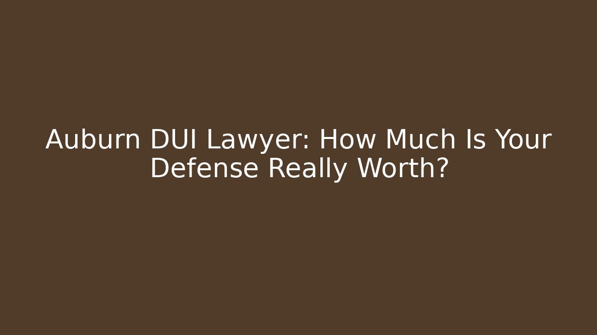 Auburn DUI Lawyer: How Much Is Your Defense Really Worth?
