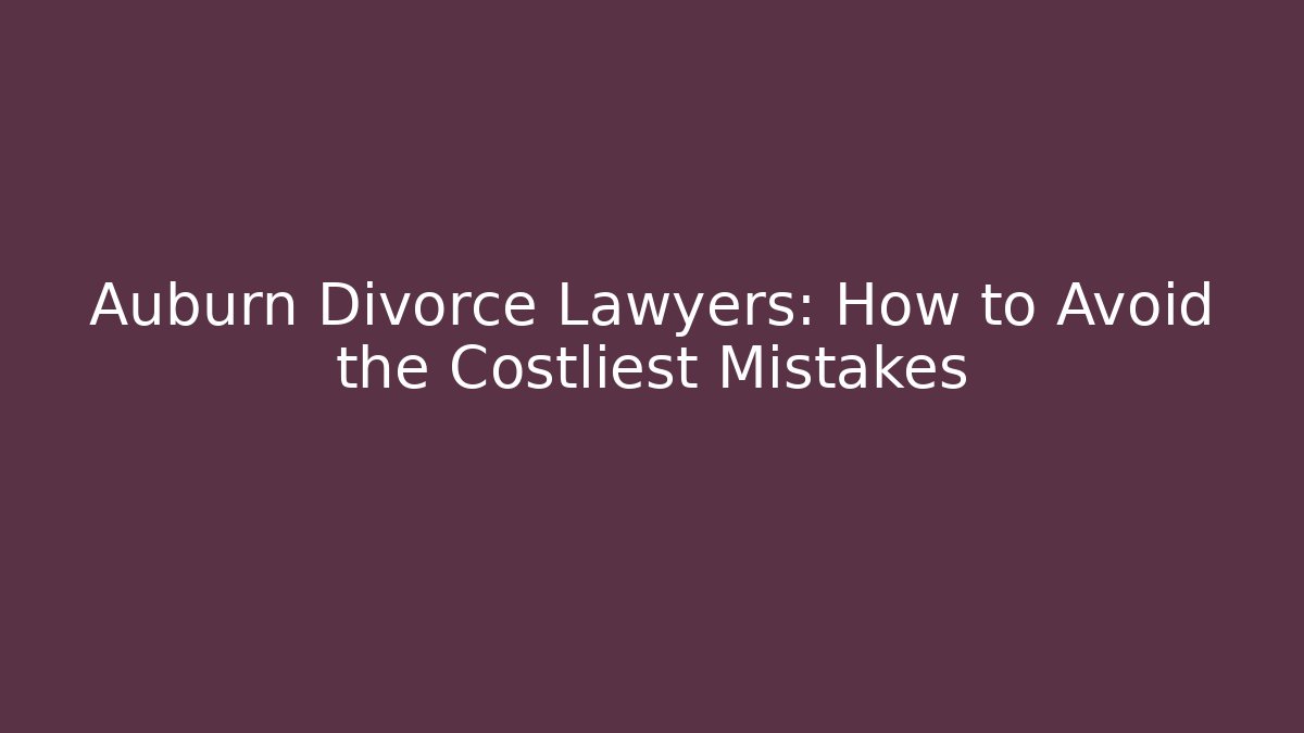 Auburn Divorce Lawyers: How to Avoid the Costliest Mistakes