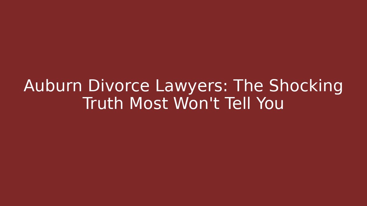 Auburn Divorce Lawyers: The Shocking Truth Most Won’t Tell You