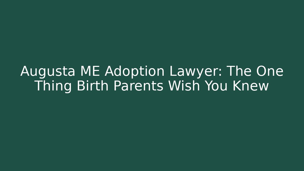 Augusta ME Adoption Lawyer: The One Thing Birth Parents Wish You Knew