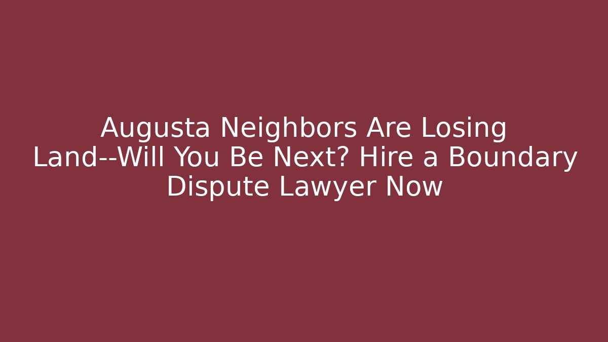 Augusta Neighbors Are Losing Land—Will You Be Next? Hire a Boundary Dispute Lawyer Now