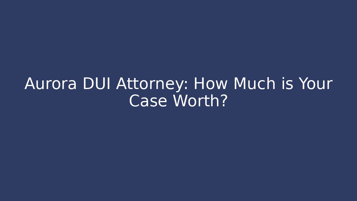 Aurora DUI Attorney: How Much is Your Case Worth?