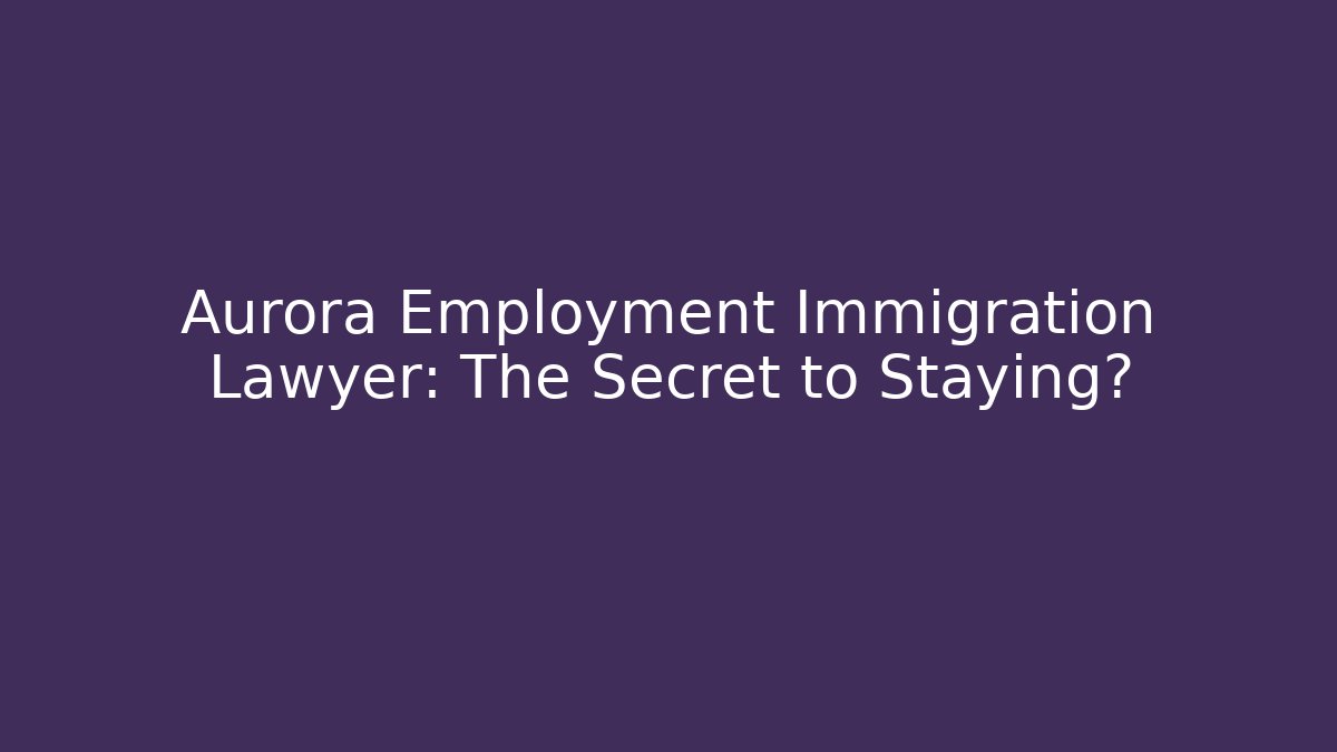 Aurora Employment Immigration Lawyer: The Secret to Staying?