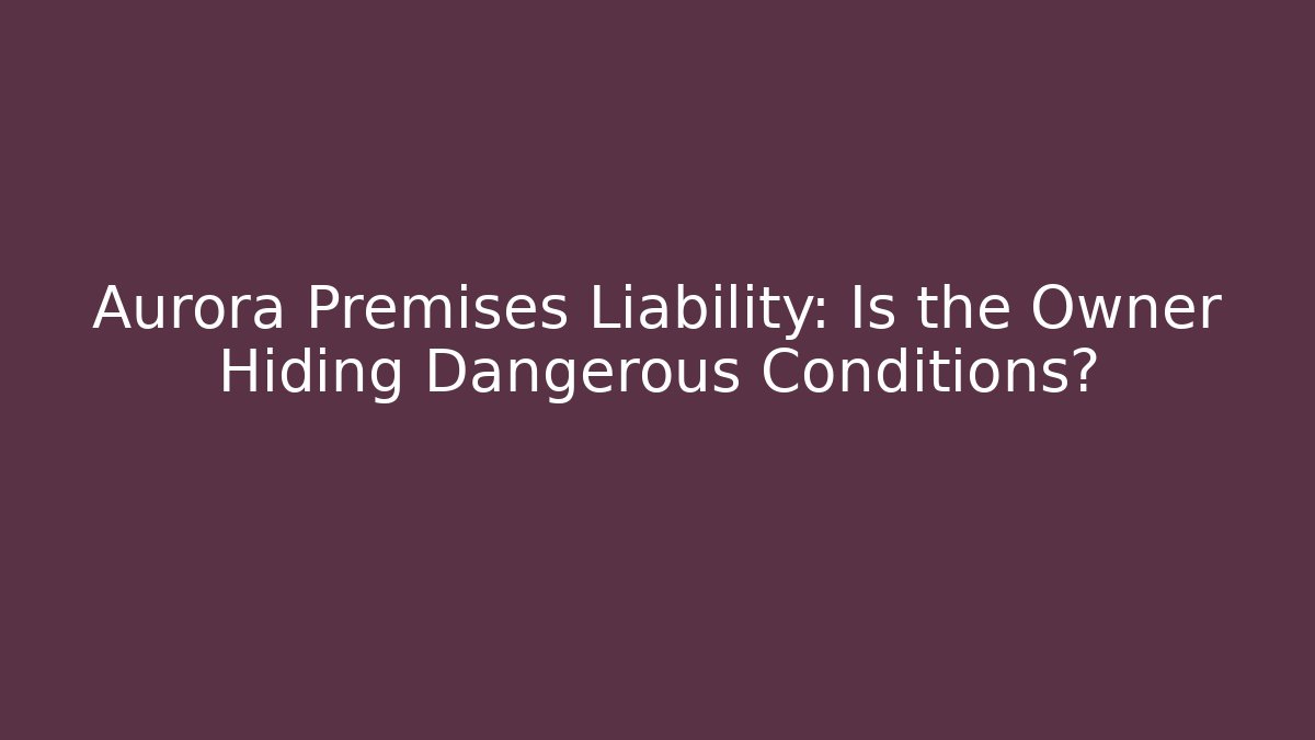 Aurora Premises Liability: Is the Owner Hiding Dangerous Conditions?