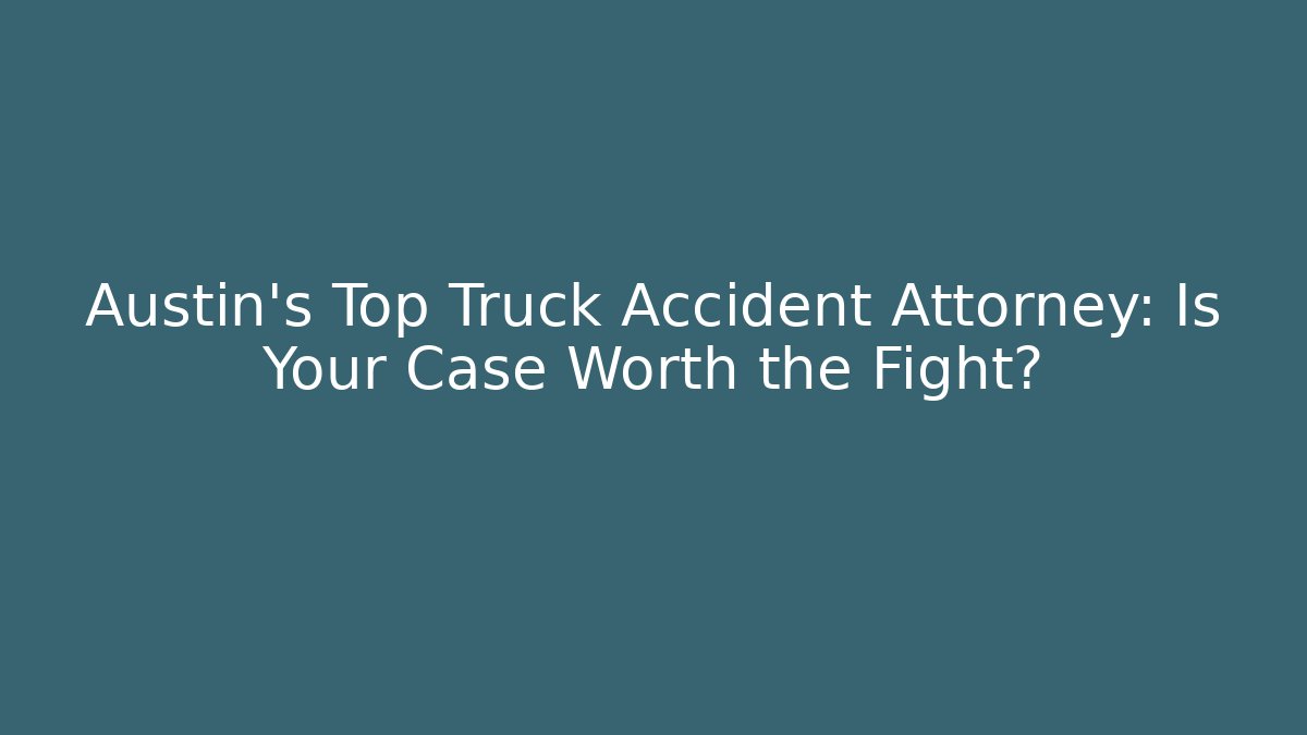 Austin’s Top Truck Accident Attorney: Is Your Case Worth the Fight?