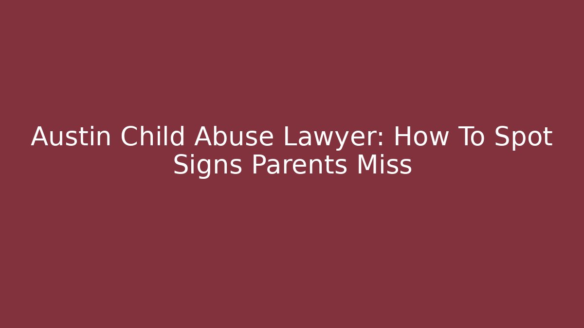 Austin Child Abuse Lawyer: How To Spot Signs Parents Miss