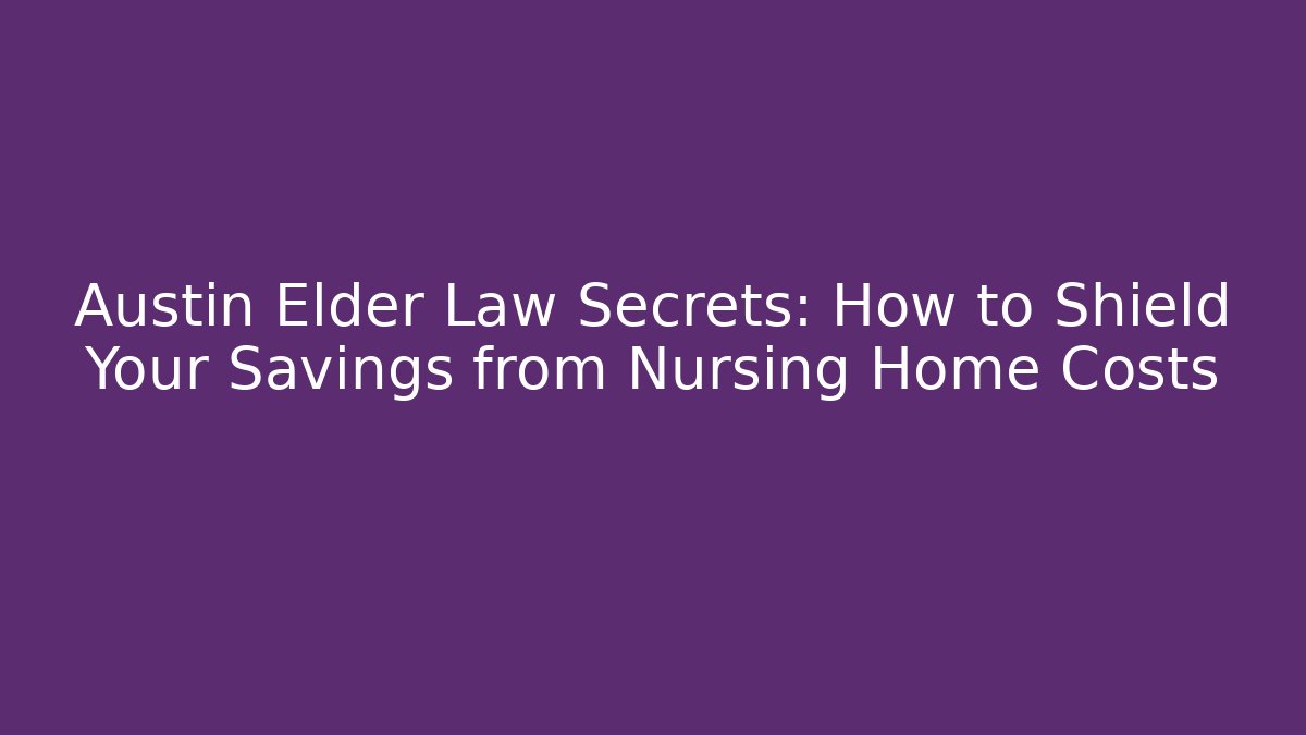 Austin Elder Law Secrets: How to Shield Your Savings from Nursing Home Costs