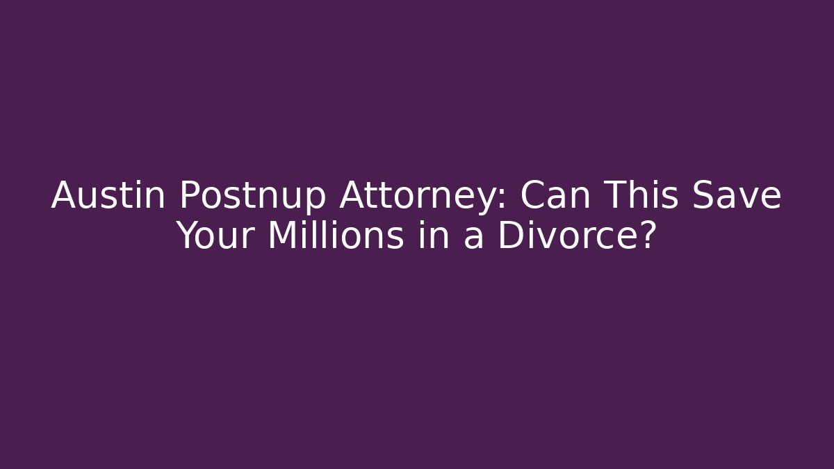 Austin Postnup Attorney: Can This Save Your Millions in a Divorce?