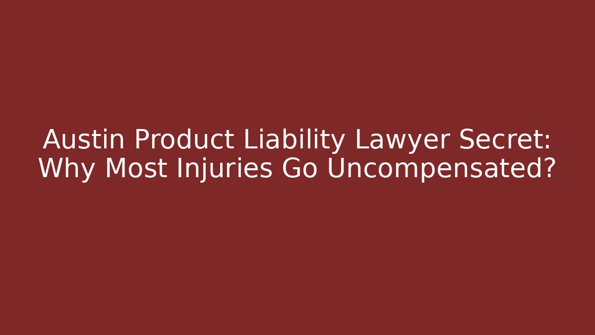 Austin Product Liability Lawyer Secret: Why Most Injuries Go Uncompensated?