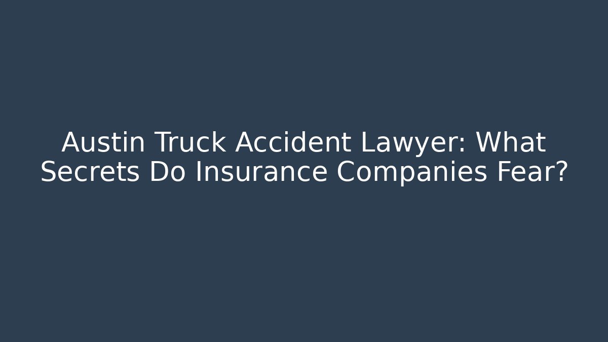 Austin Truck Accident Lawyer: What Secrets Do Insurance Companies Fear?