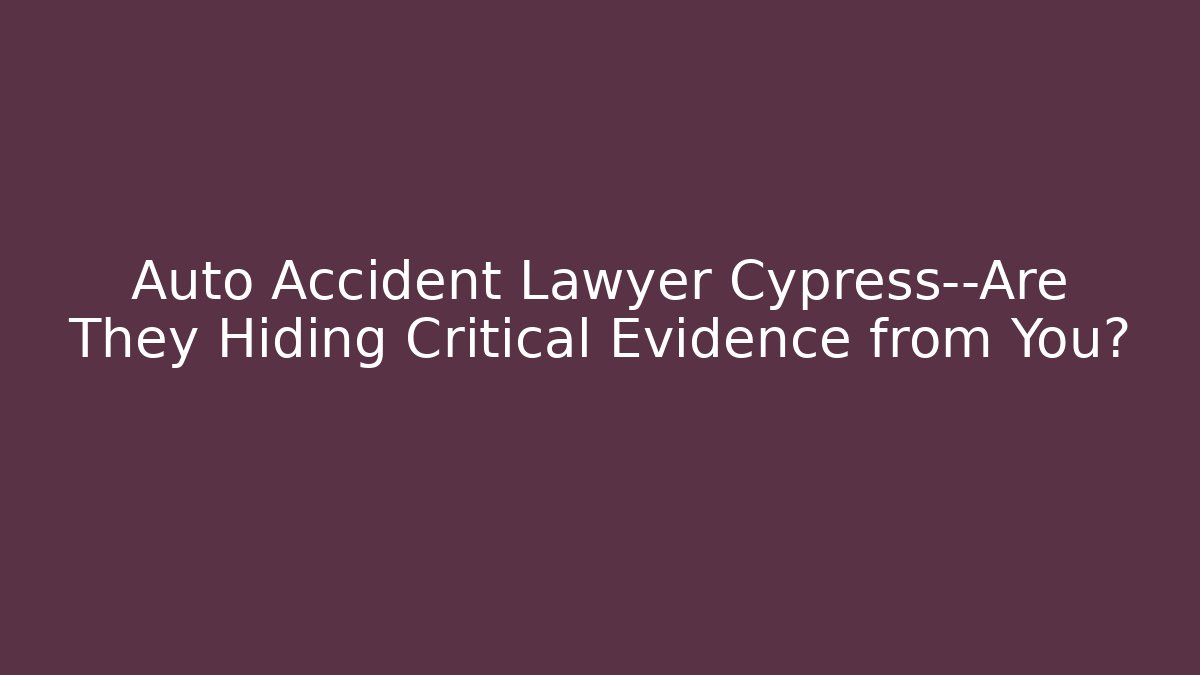 Auto Accident Lawyer Cypress—Are They Hiding Critical Evidence from You?