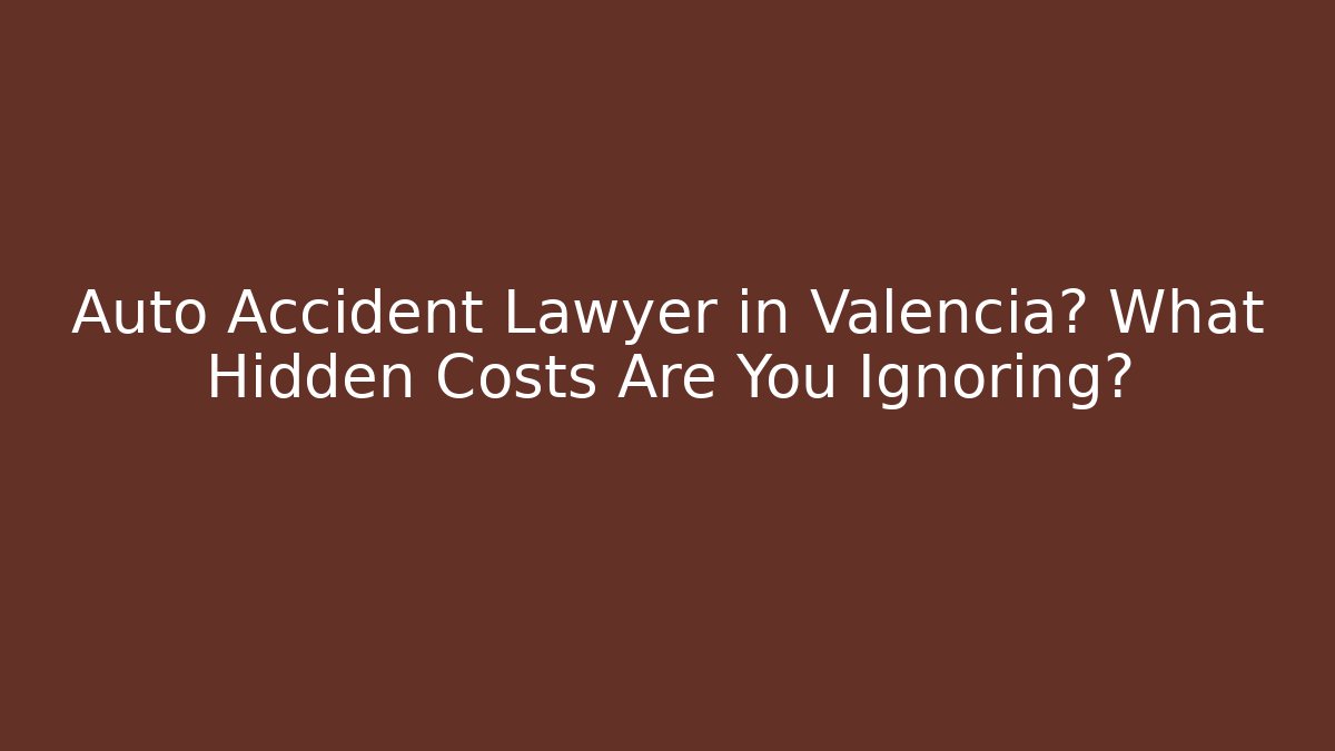 Auto Accident Lawyer in Valencia? What Hidden Costs Are You Ignoring?