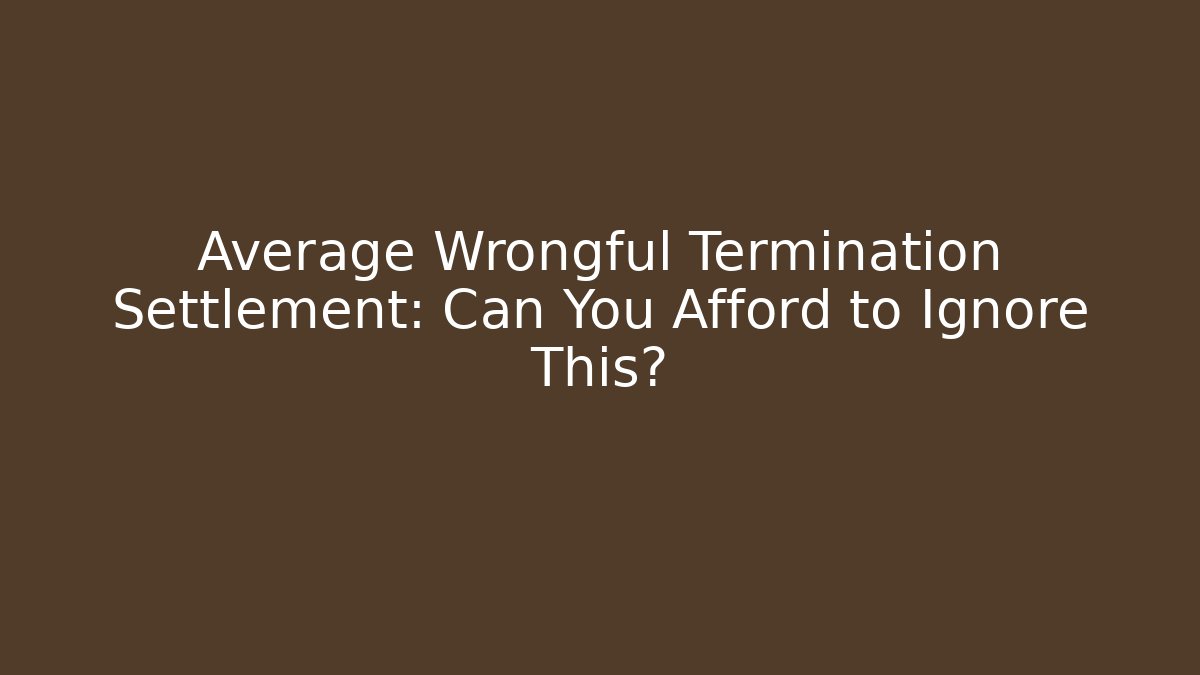 Average Wrongful Termination Settlement: Can You Afford to Ignore This?