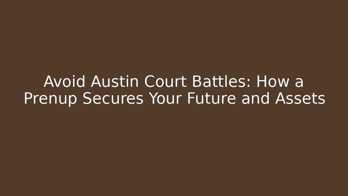 Avoid Austin Court Battles: How a Prenup Secures Your Future and Assets