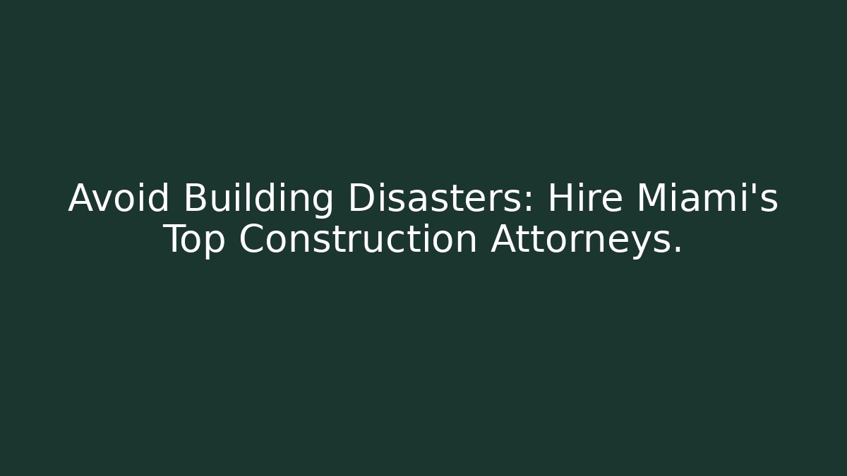 Avoid Building Disasters: Hire Miami’s Top Construction Attorneys.