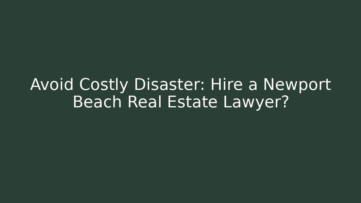 Avoid Costly Disaster: Hire a Newport Beach Real Estate Lawyer?