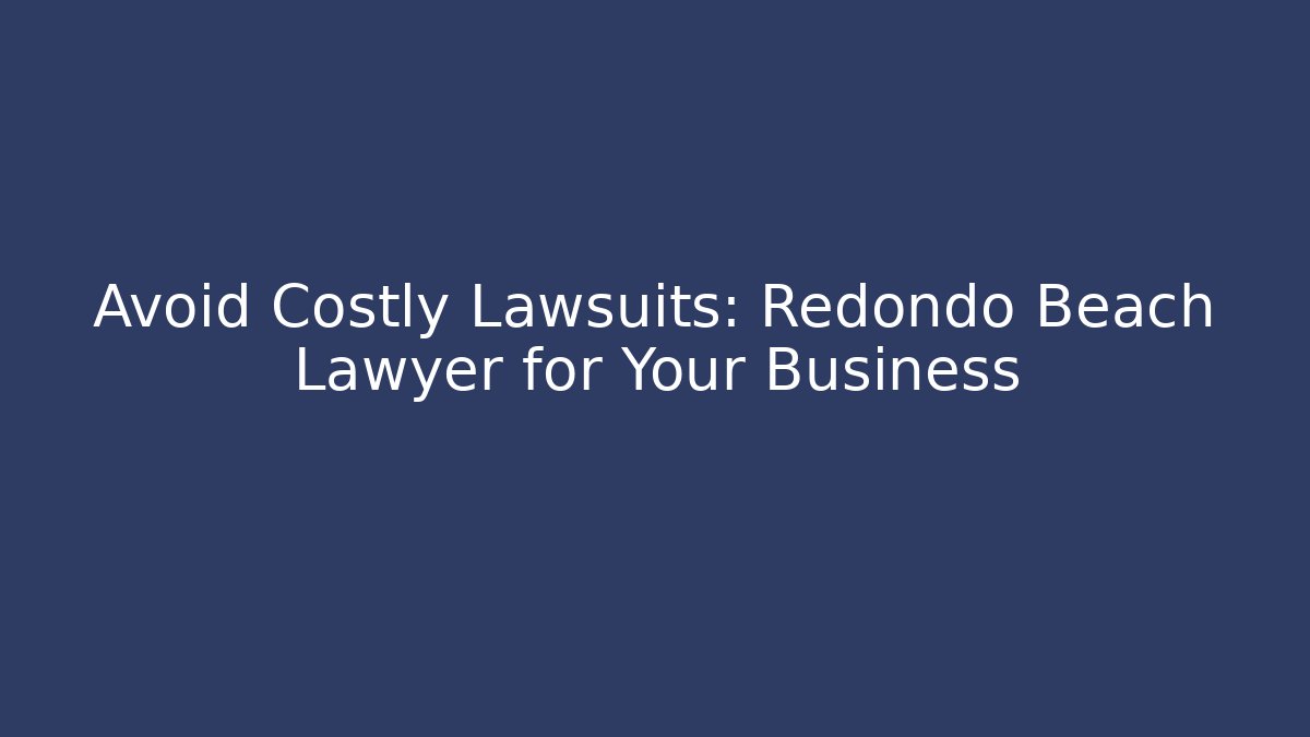 Avoid Costly Lawsuits: Redondo Beach Lawyer for Your Business