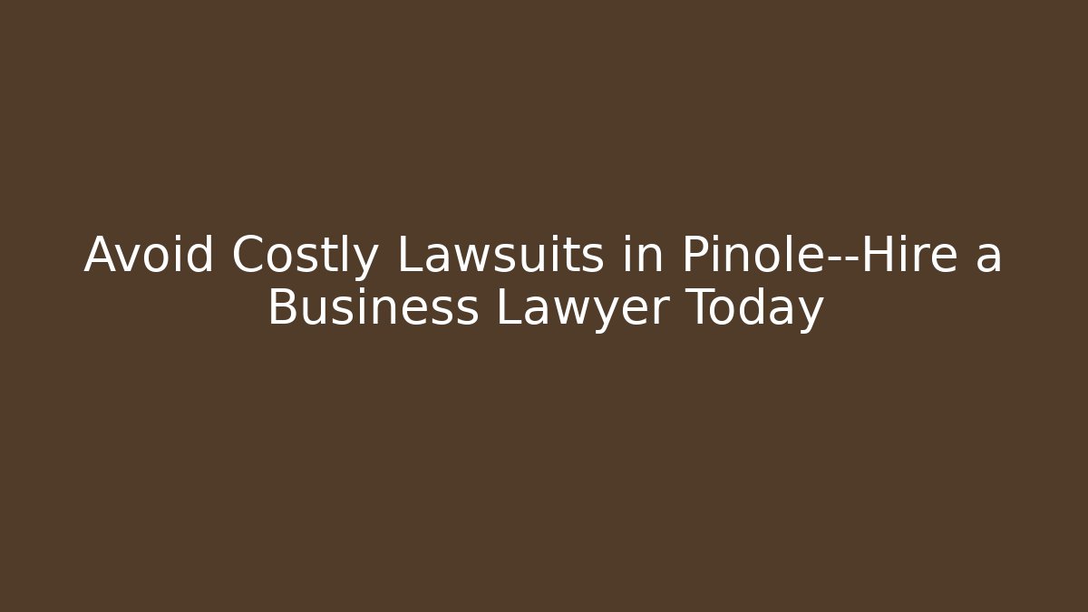 Avoid Costly Lawsuits in Pinole—Hire a Business Lawyer Today
