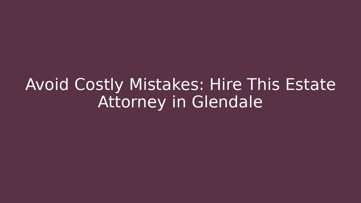 Avoid Costly Mistakes: Hire This Estate Attorney in Glendale