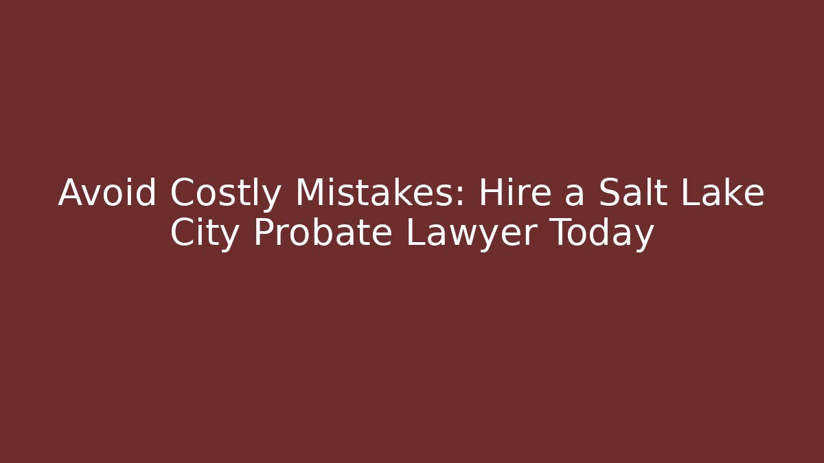 Avoid Costly Mistakes: Hire a Salt Lake City Probate Lawyer Today - WealthxGroup