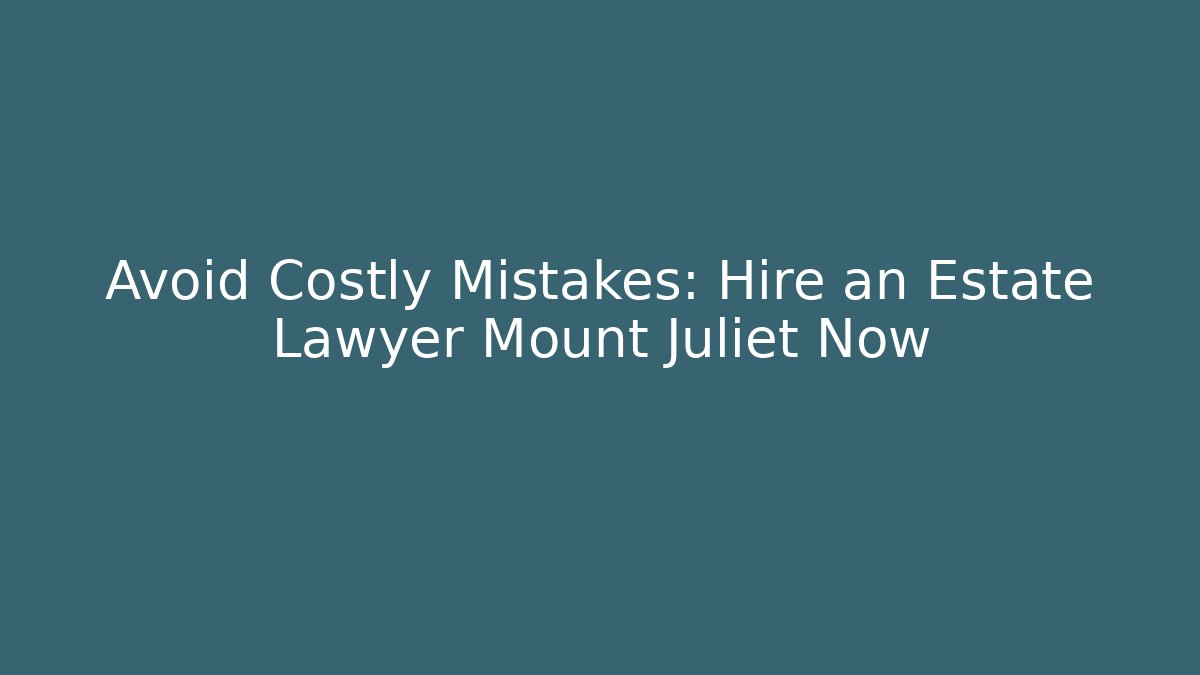Avoid Costly Mistakes: Hire an Estate Lawyer Mount Juliet Now