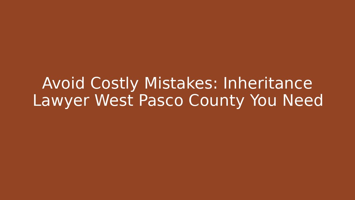 Avoid Costly Mistakes: Inheritance Lawyer West Pasco County You Need - WealthxGroup