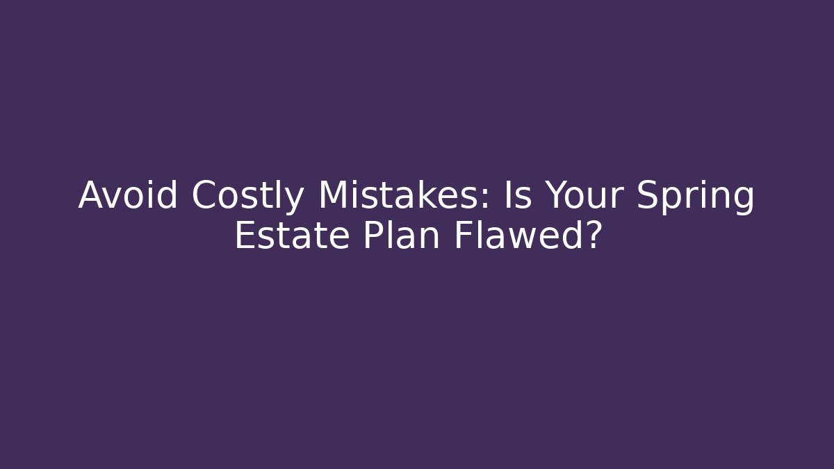 Avoid Costly Mistakes: Is Your Spring Estate Plan Flawed?