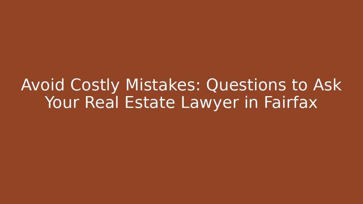 Avoid Costly Mistakes: Questions to Ask Your Real Estate Lawyer in Fairfax