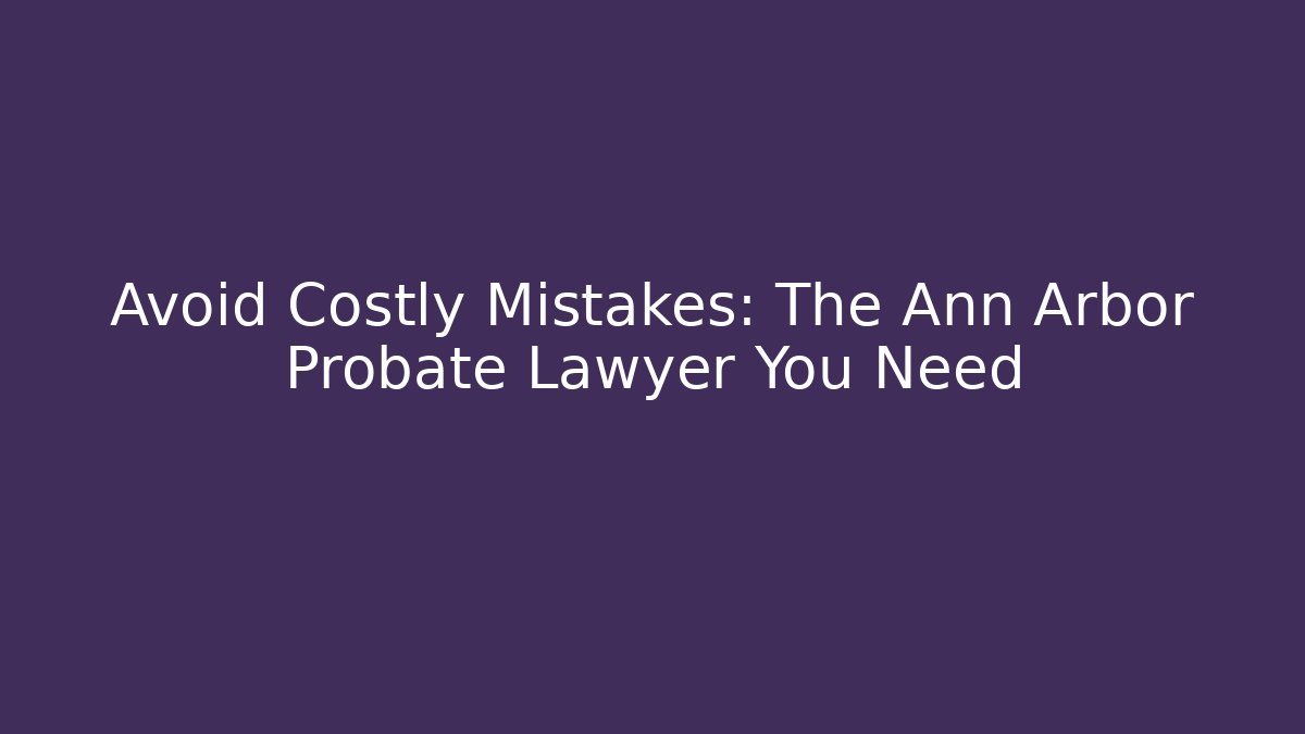 Avoid Costly Mistakes: The Ann Arbor Probate Lawyer You Need - WealthxGroup
